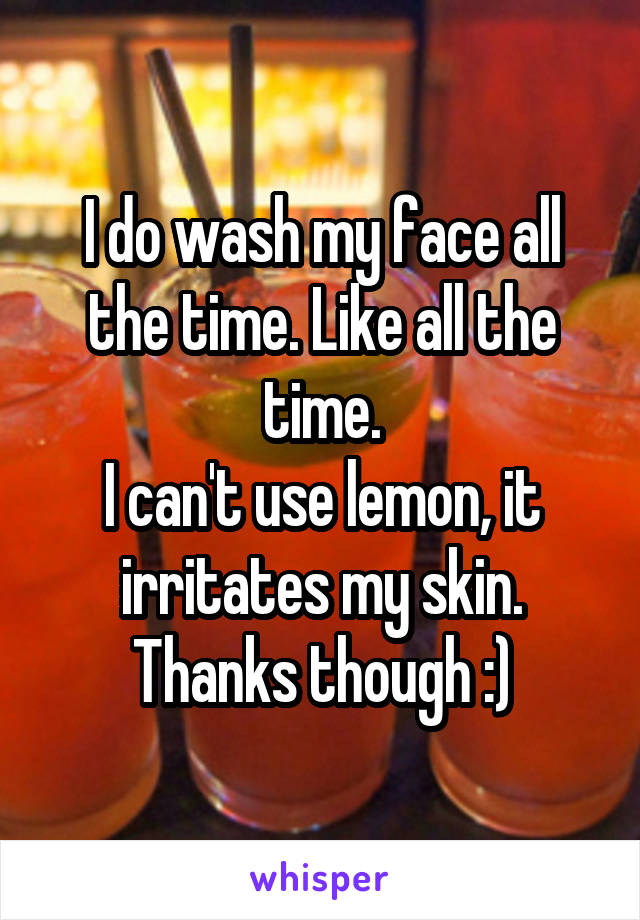 I do wash my face all the time. Like all the time.
I can't use lemon, it irritates my skin.
Thanks though :)