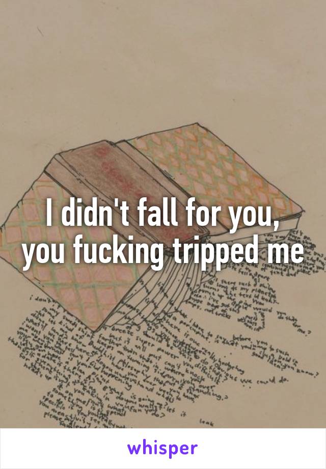 I didn't fall for you, you fucking tripped me