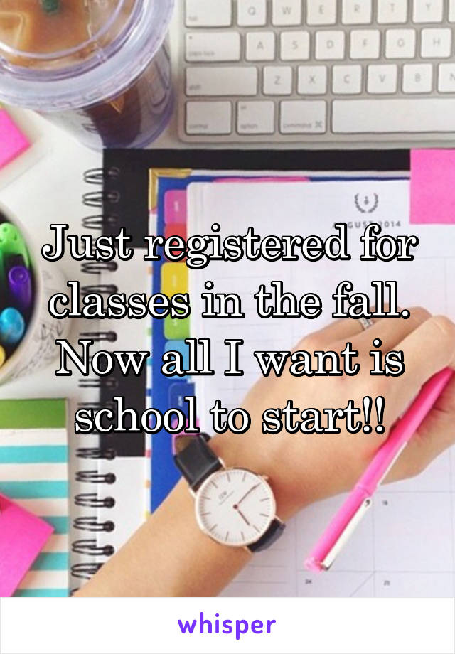 Just registered for classes in the fall. Now all I want is school to start!!