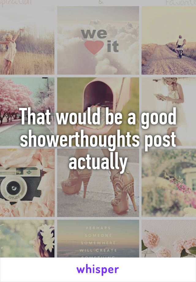 That would be a good showerthoughts post actually