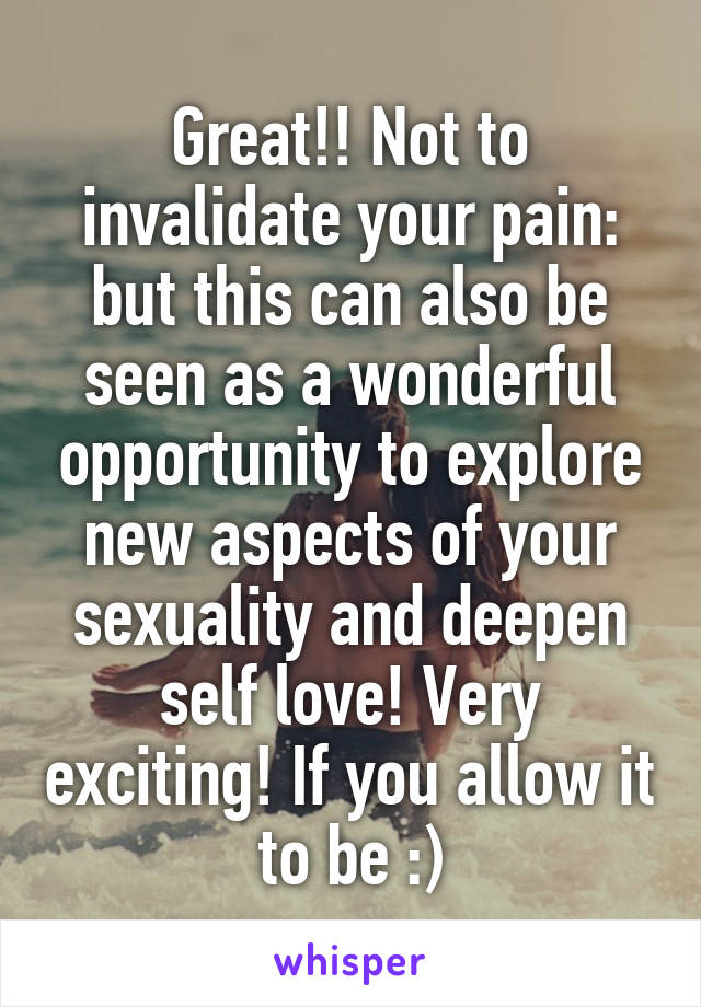 Great!! Not to invalidate your pain: but this can also be seen as a wonderful opportunity to explore new aspects of your sexuality and deepen self love! Very exciting! If you allow it to be :)