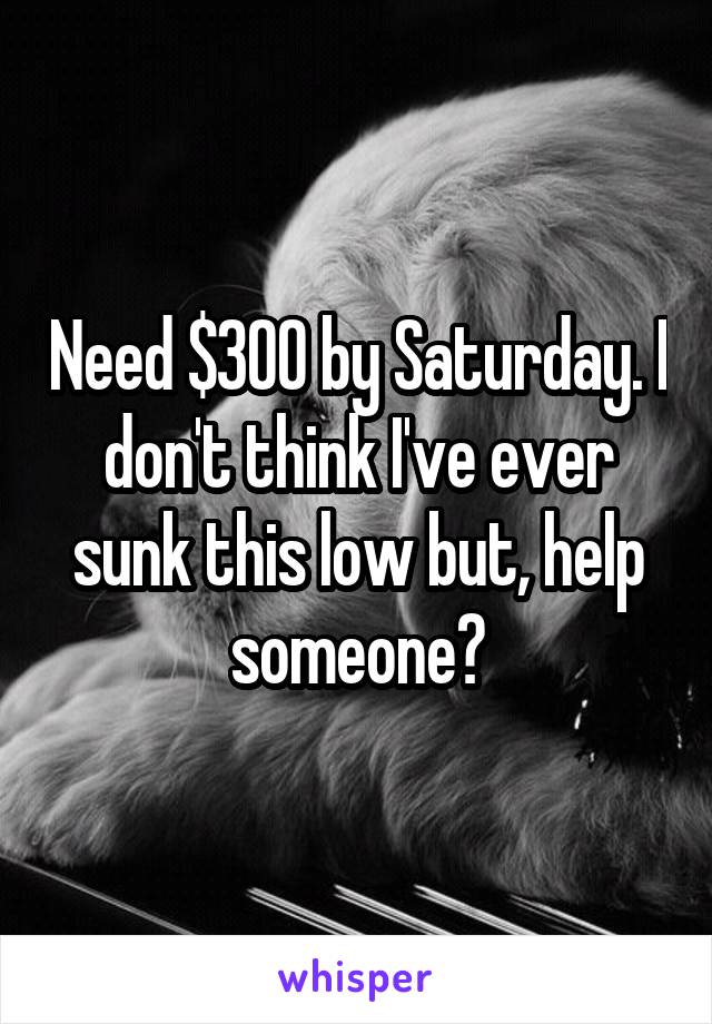 Need $300 by Saturday. I don't think I've ever sunk this low but, help someone?