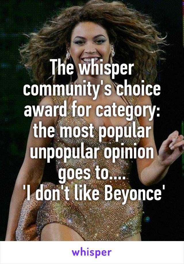 The whisper community's choice award for category: the most popular unpopular opinion goes to....
 'I don't like Beyonce'