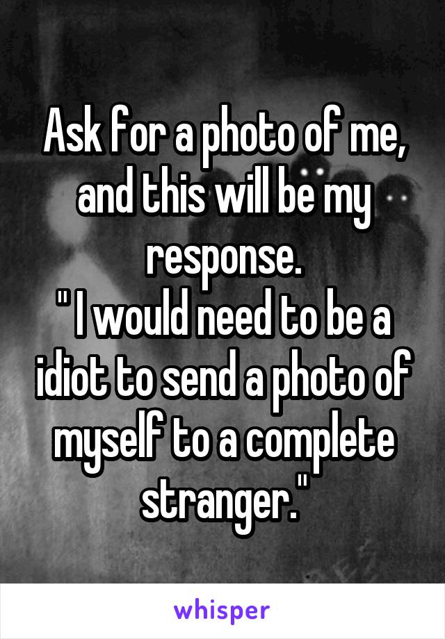 Ask for a photo of me, and this will be my response.
" I would need to be a idiot to send a photo of myself to a complete stranger."