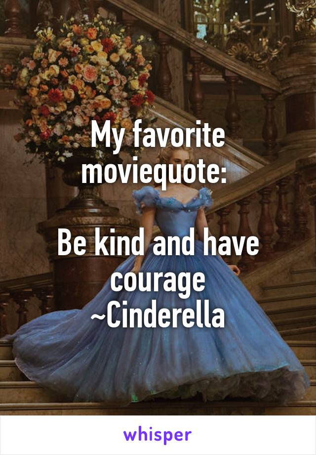 My favorite moviequote: 

Be kind and have courage
~Cinderella