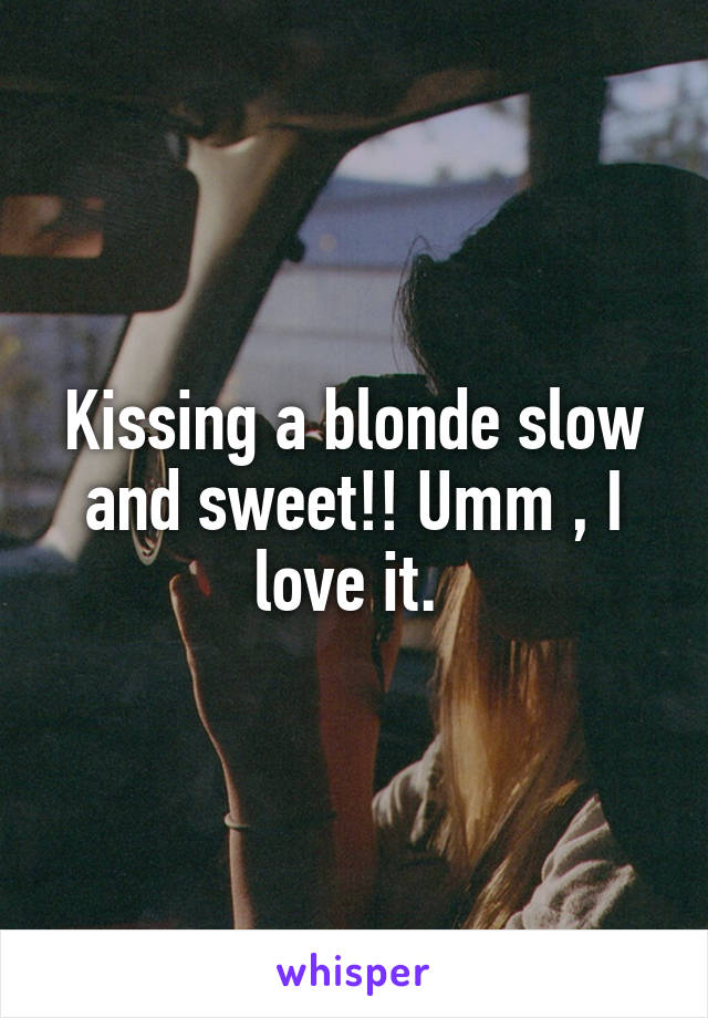 Kissing a blonde slow and sweet!! Umm , I love it. 