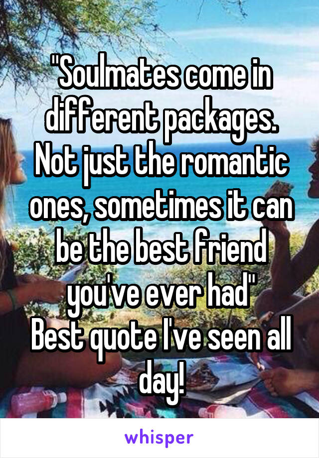 "Soulmates come in different packages. Not just the romantic ones, sometimes it can be the best friend you've ever had"
Best quote I've seen all day!