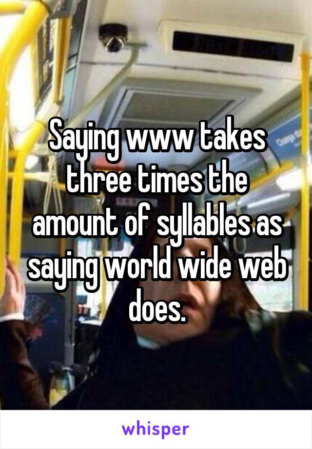 Saying www takes three times the amount of syllables as saying world wide web does.