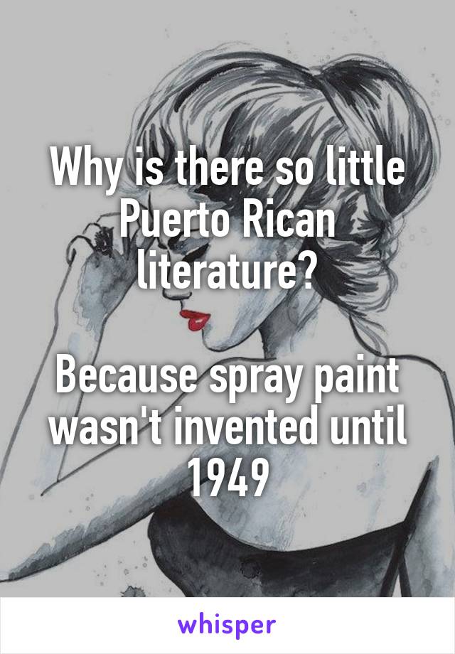 Why is there so little Puerto Rican literature?

Because spray paint wasn't invented until 1949