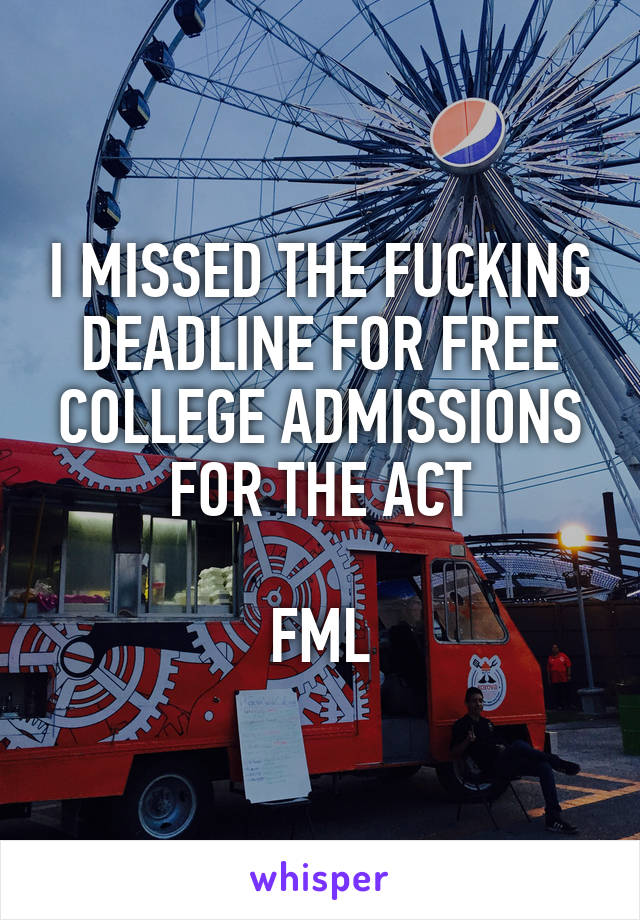 I MISSED THE FUCKING DEADLINE FOR FREE COLLEGE ADMISSIONS FOR THE ACT

FML