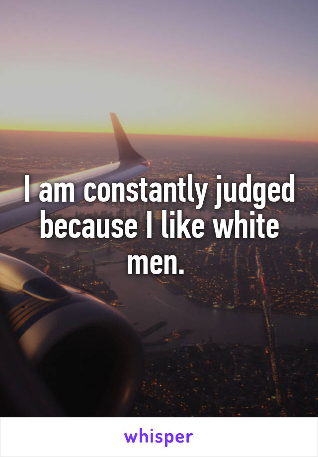 I am constantly judged because I like white men. 