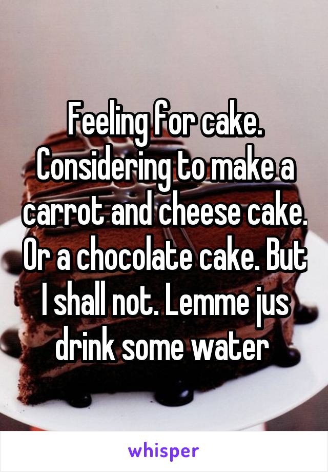 Feeling for cake. Considering to make a carrot and cheese cake. Or a chocolate cake. But I shall not. Lemme jus drink some water 