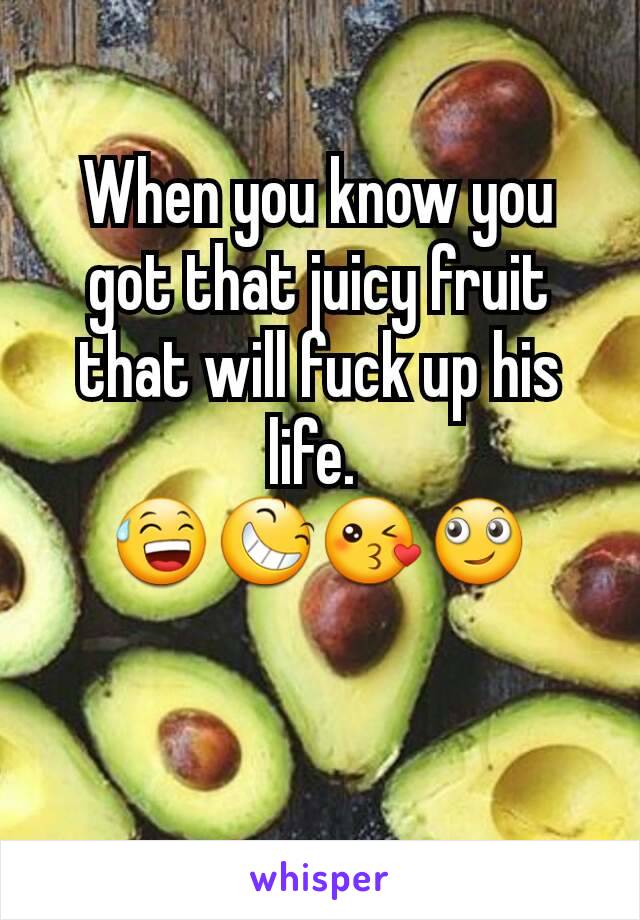 When you know you got that juicy fruit that will fuck up his life. 
😅😆😘🙄
