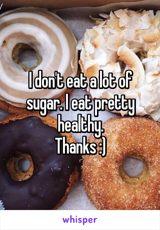 I don't eat a lot of sugar. I eat pretty healthy.
Thanks :)