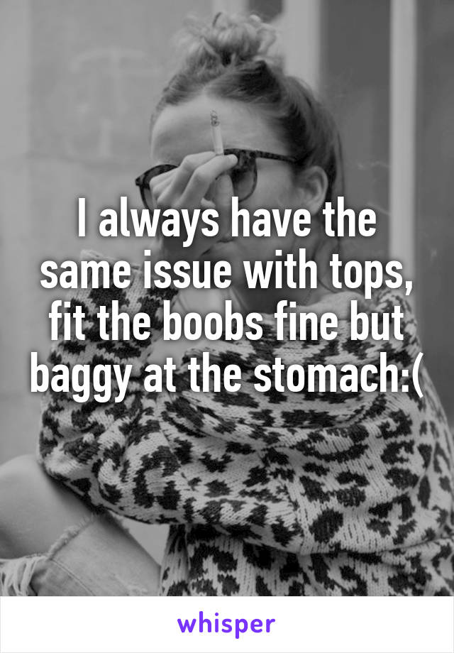 I always have the same issue with tops, fit the boobs fine but baggy at the stomach:( 