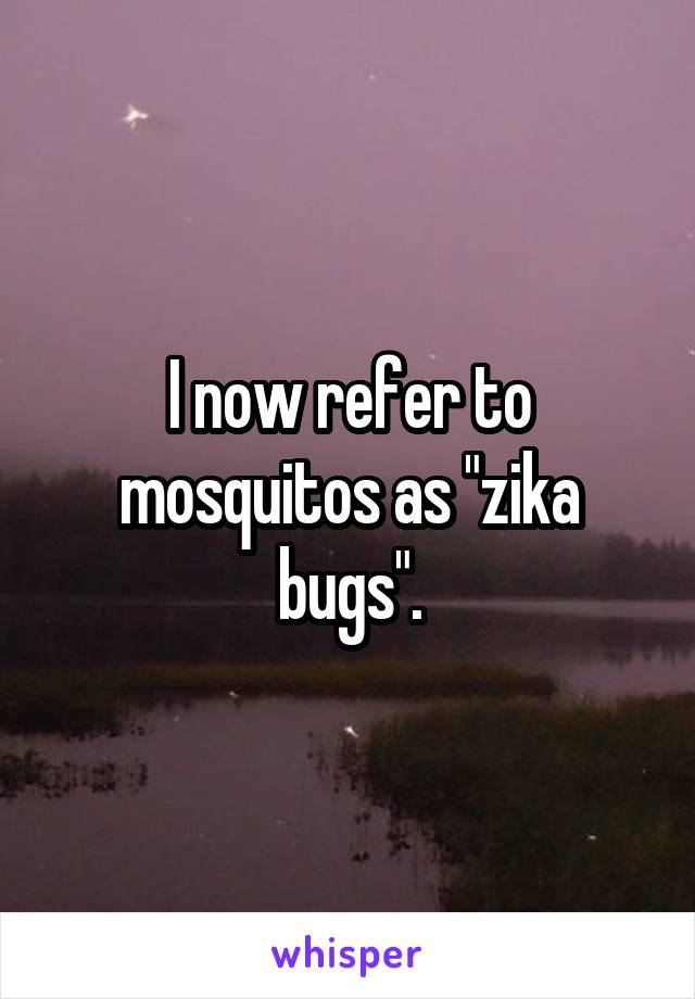 I now refer to mosquitos as "zika bugs".