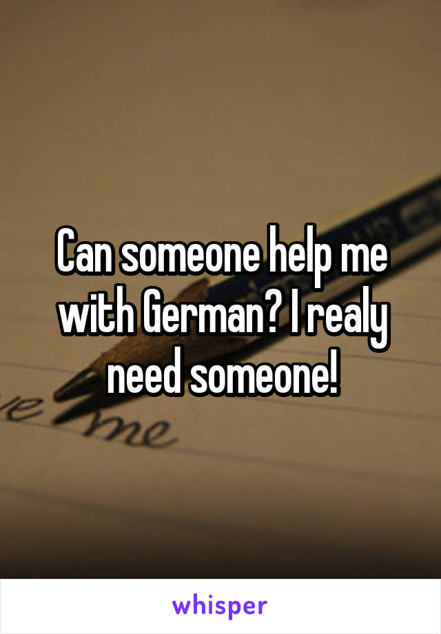 Can someone help me with German? I realy need someone!