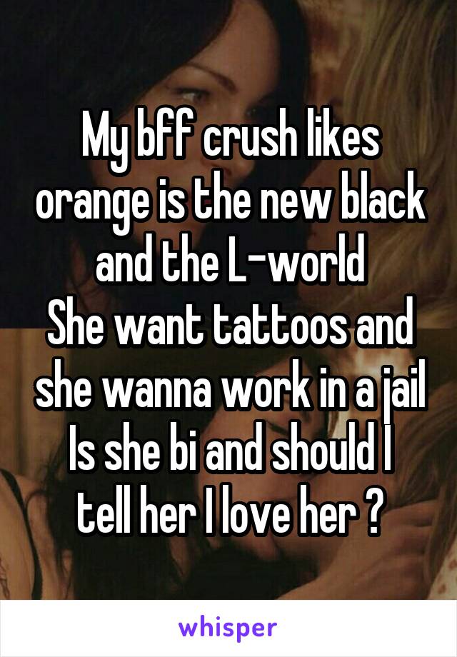 My bff crush likes orange is the new black and the L-world
She want tattoos and she wanna work in a jail
Is she bi and should I tell her I love her ?