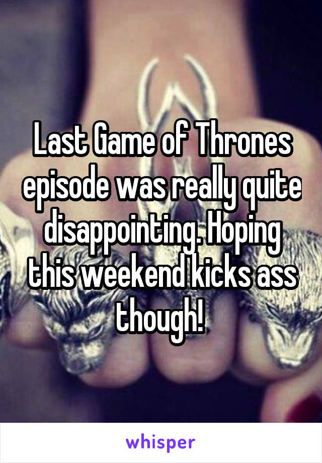 Last Game of Thrones episode was really quite disappointing. Hoping this weekend kicks ass though! 