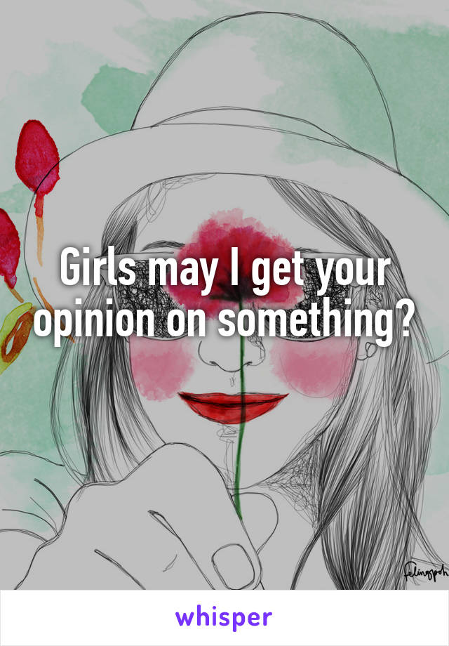 Girls may I get your opinion on something? 