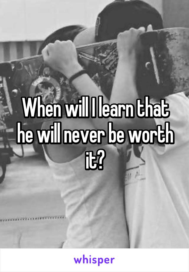 When will I learn that he will never be worth it?