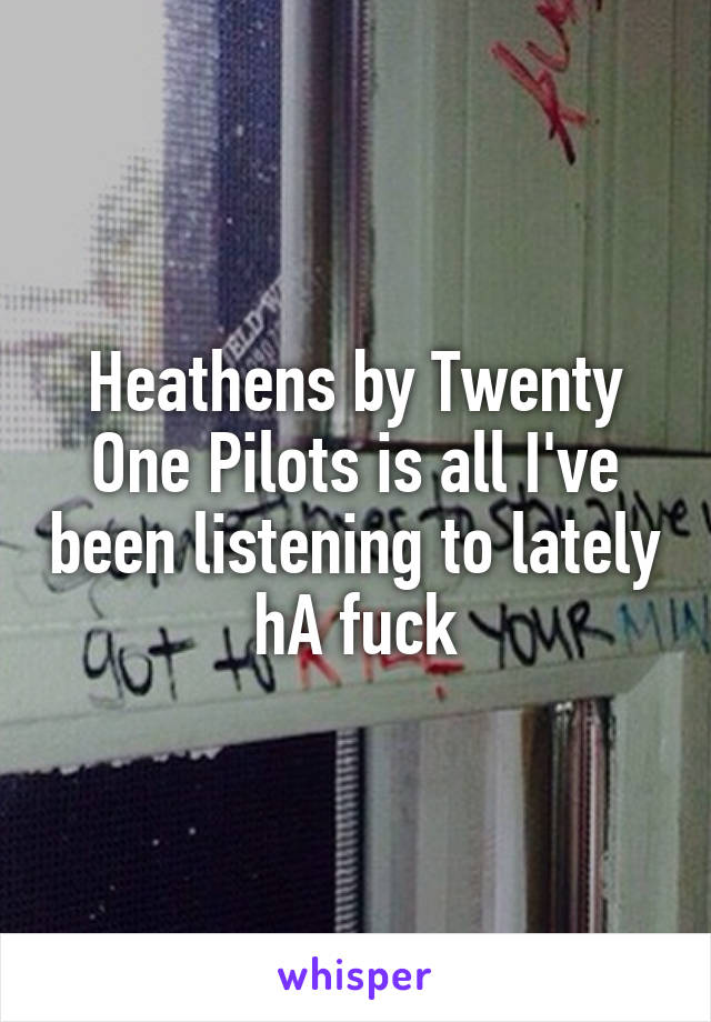 Heathens by Twenty One Pilots is all I've been listening to lately hA fuck