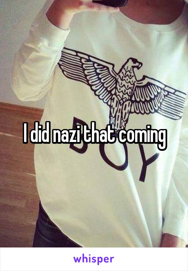 I did nazi that coming