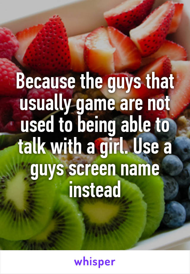 Because the guys that usually game are not used to being able to talk with a girl. Use a guys screen name instead