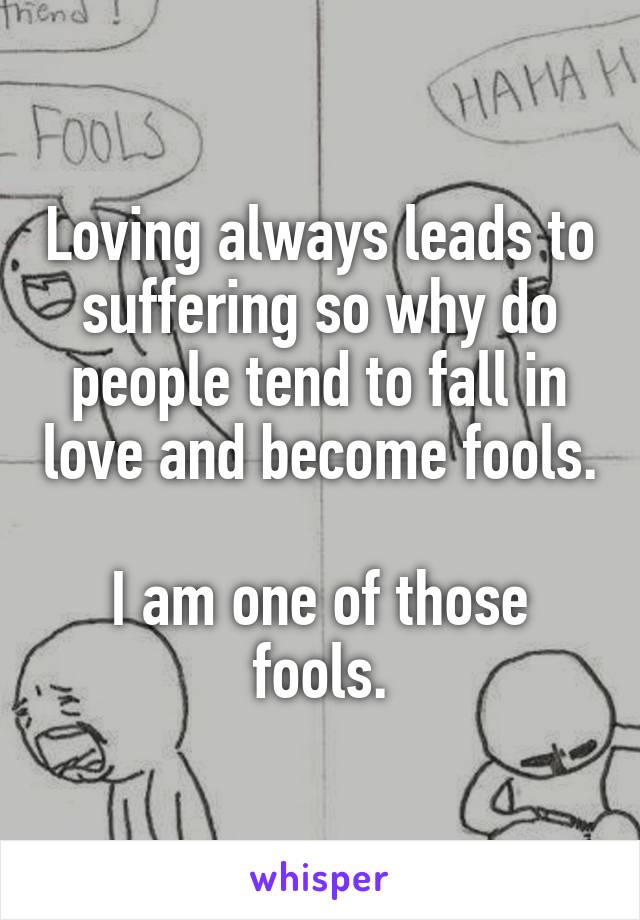 Loving always leads to suffering so why do people tend to fall in love and become fools. 
I am one of those fools.