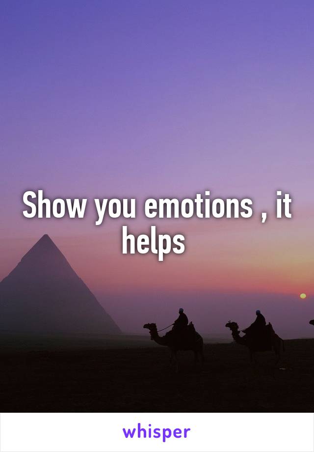 Show you emotions , it helps 