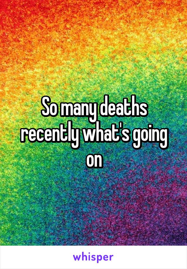 So many deaths recently what's going on