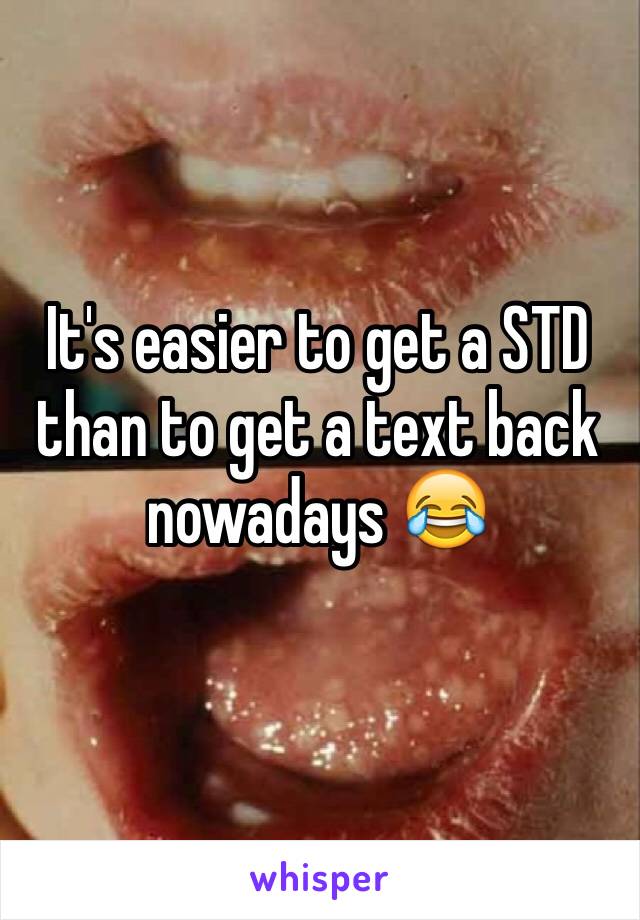 It's easier to get a STD than to get a text back nowadays 😂
