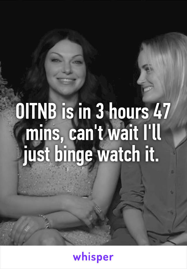 OITNB is in 3 hours 47 mins, can't wait I'll just binge watch it. 