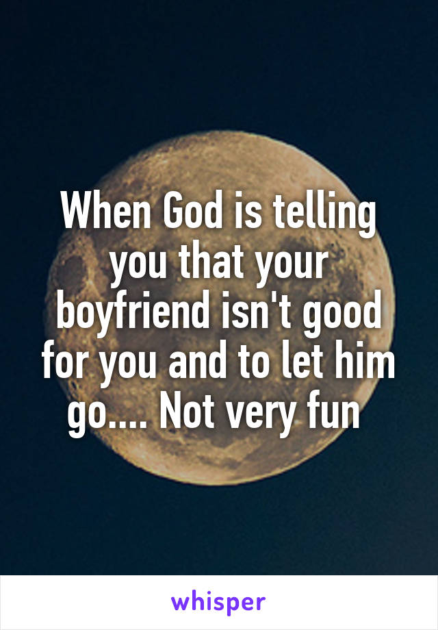 When God is telling you that your boyfriend isn't good for you and to let him go.... Not very fun 