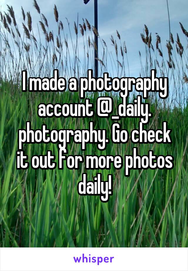 I made a photography account @_daily. photography. Go check it out for more photos daily!