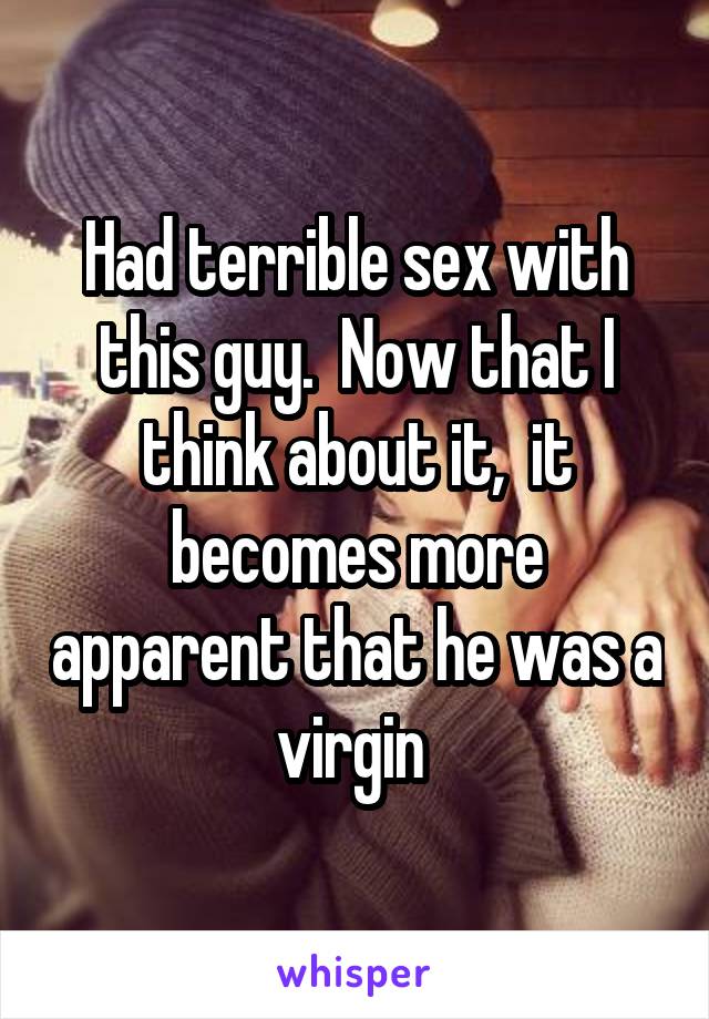 Had terrible sex with this guy.  Now that I think about it,  it becomes more apparent that he was a virgin 