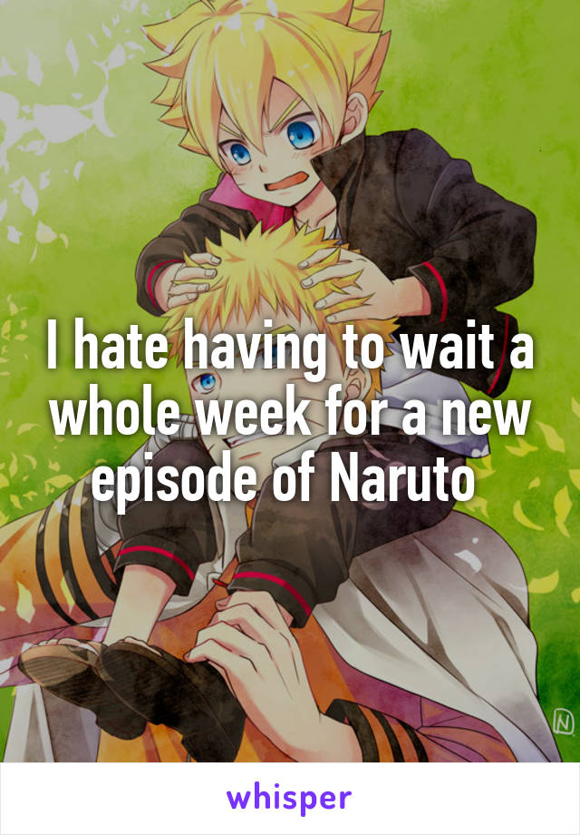 I hate having to wait a whole week for a new episode of Naruto 