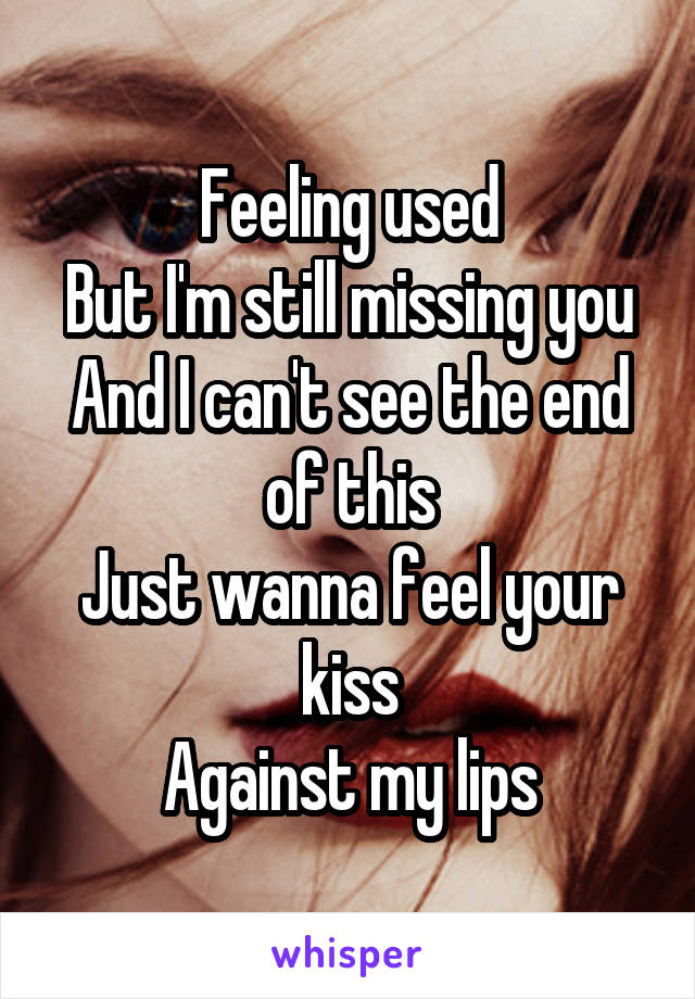 Feeling used
But I'm still missing you
And I can't see the end of this
Just wanna feel your kiss
Against my lips