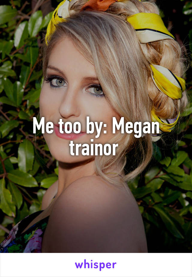 Me too by: Megan trainor 