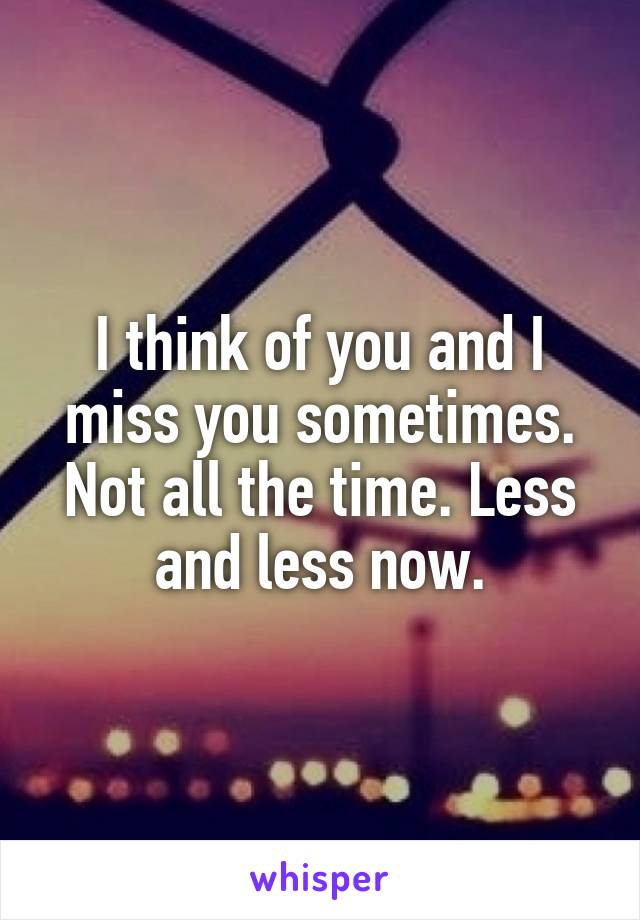 I think of you and I miss you sometimes. Not all the time. Less and less now.