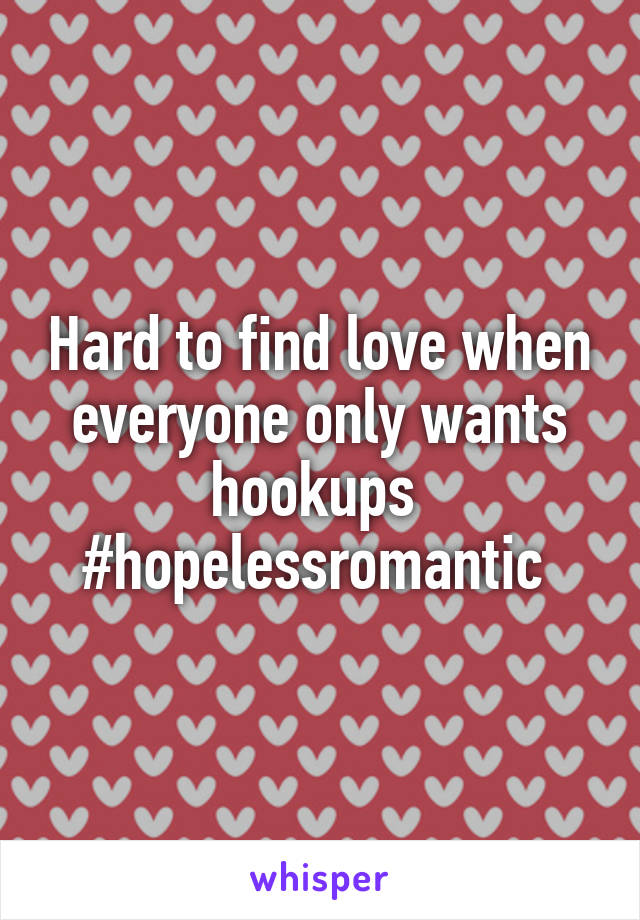 Hard to find love when everyone only wants hookups 
#hopelessromantic 