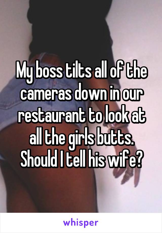 My boss tilts all of the cameras down in our restaurant to look at all the girls butts. Should I tell his wife?