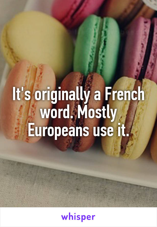 It's originally a French word. Mostly Europeans use it.