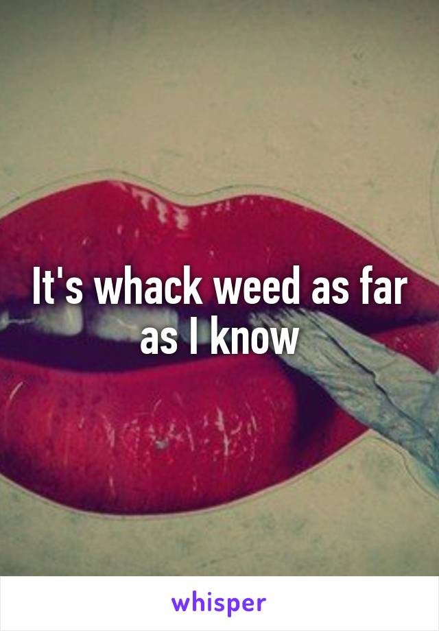 It's whack weed as far as I know