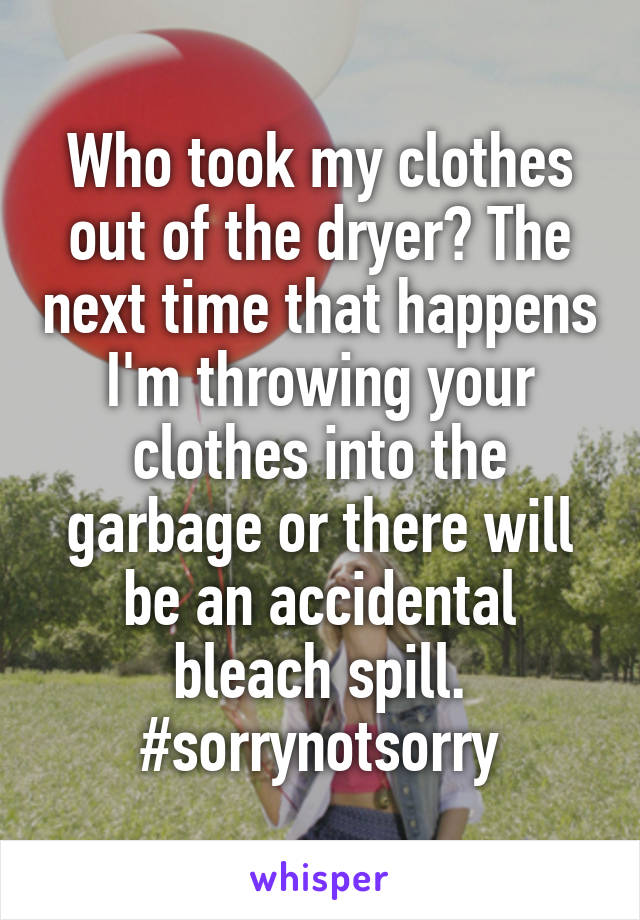 Who took my clothes out of the dryer? The next time that happens I'm throwing your clothes into the garbage or there will be an accidental bleach spill. #sorrynotsorry