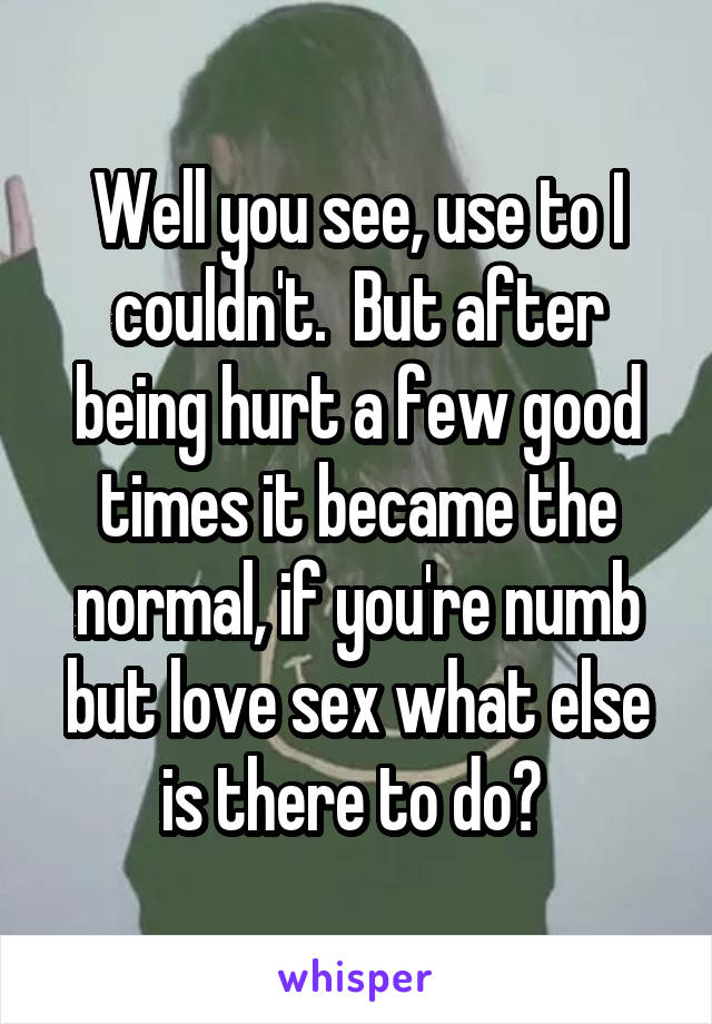 Well you see, use to I couldn't.  But after being hurt a few good times it became the normal, if you're numb but love sex what else is there to do? 