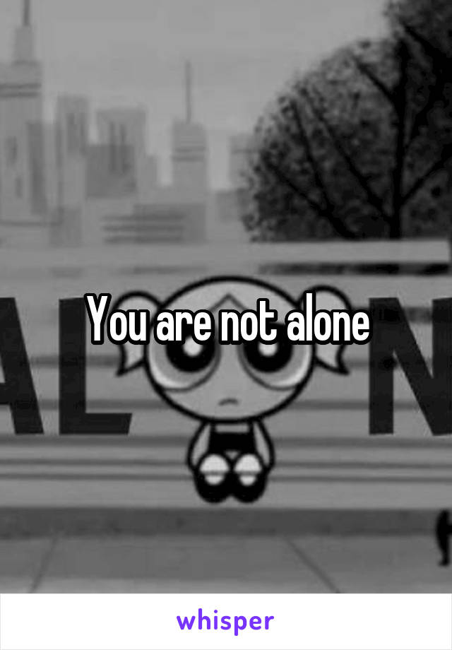 You are not alone