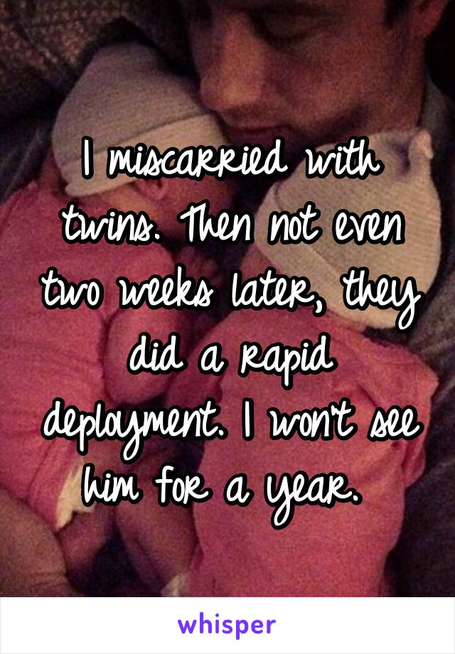 I miscarried with twins. Then not even two weeks later, they did a rapid deployment. I won't see him for a year. 