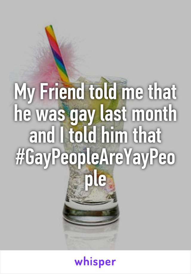 My Friend told me that he was gay last month and I told him that #GayPeopleAreYayPeople