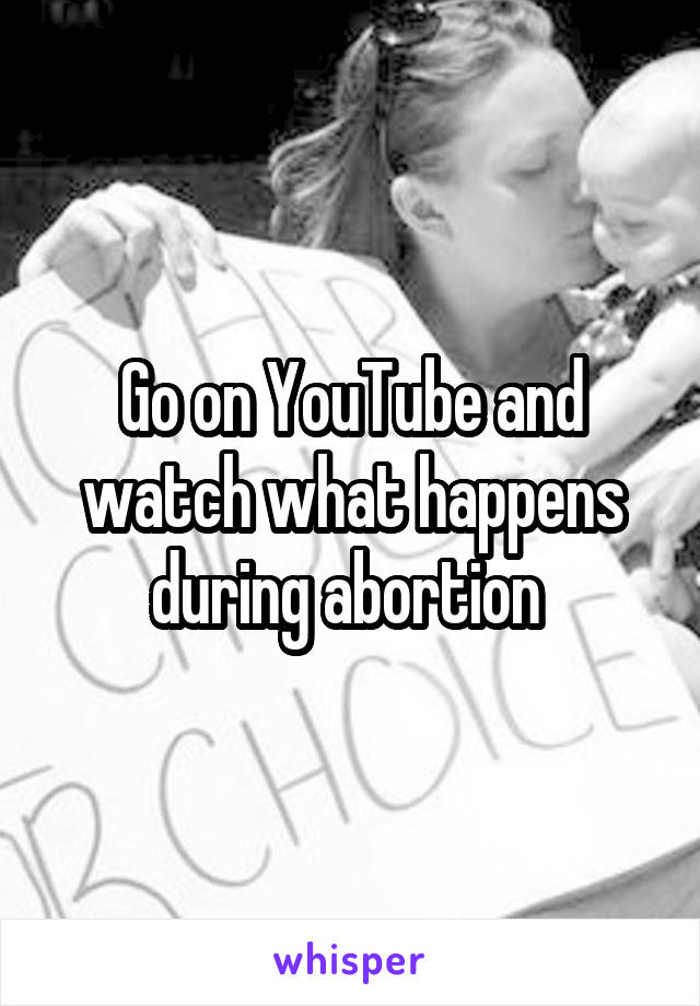 Go on YouTube and watch what happens during abortion 